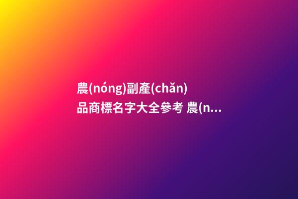 農(nóng)副產(chǎn)品商標名字大全參考 農(nóng)產(chǎn)品商標名字怎么取